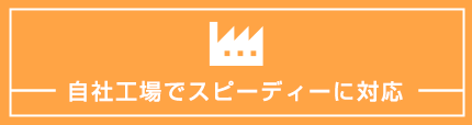 自社工場でスピーディーに対応